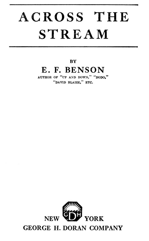 ACROSS THE STREAM BY E. F. BENSON AUTHOR OF “UP AND DOWN,” “DODO,” “DAVID BLAIZE,” ETC. NEW YORK GEORGE H. DORAN COMPANY