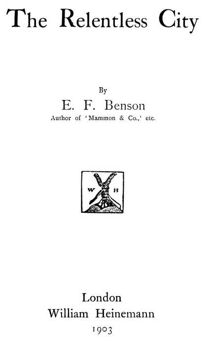 The Relentless City By E. F. Benson Author of ‘Mammon & Co.,’ etc. London William Heinemann 1903