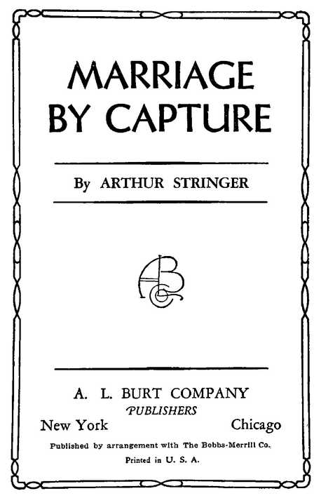 MARRIAGE BY CAPTURE By ARTHUR STRINGER A. L. BURT COMPANY PUBLISHERS New York Chicago Published by arrangement with The Bobbs-Merrill Co. Printed in U. S. A.