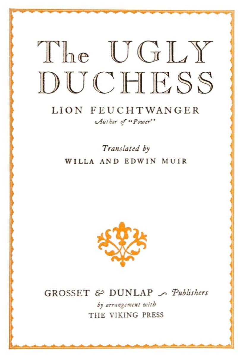 The Ugly Duchess by Lion Feuchtwanger, author of Power. Translated by Willa and Edwin Muir. Grosset & Dunlap Publisher by arrangement with the Viking Press