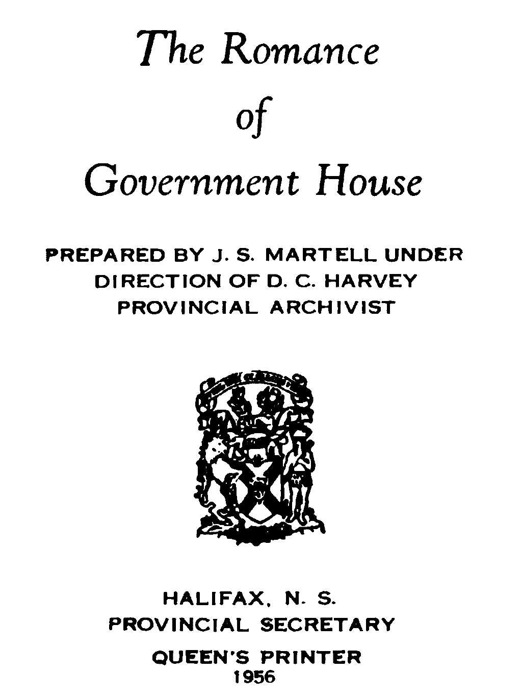 The Romance of Government House PREPARED BY J. S. MARTELL UNDER DIRECTION OF D. C. HARVEY PROVINCIAL ARCHIVIST HALIFAX, N.S. PROVINCIAL SECRETARY QUEEN’S PRINTER 1956