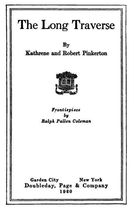 The Long Traverse By Kathrene and Robert Pinkerton Frontispiece by Ralph Pallen Coleman Garden City New York Doubleday, Page & Company 1920