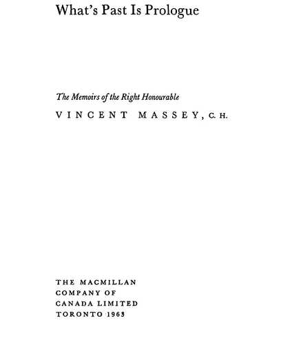 What’s Past Is Prologue: The Memoirs of the Right Honourable VINCENT MASSEY, C.H. THE MACMILLAN COMPANY OF CANADA LIMITED TORONTO 1963