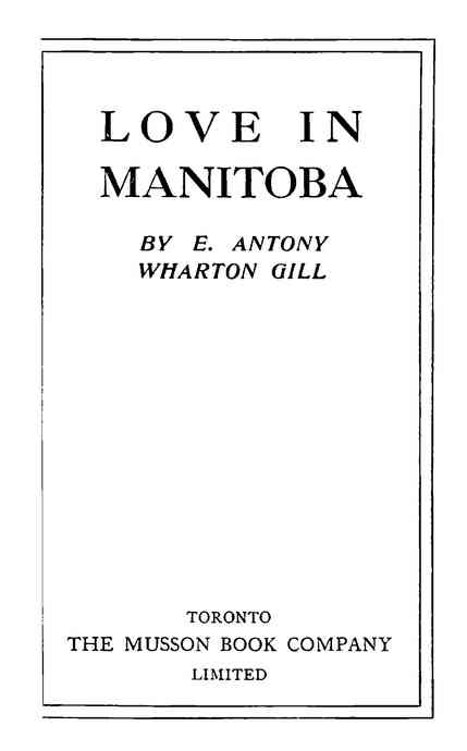 LOVE IN MANITOBA BY E. ANTONY WHARTON GILL TORONTO THE MUSSON BOOK COMPANY LIMITED