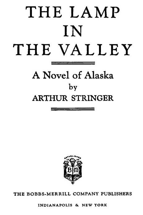 THE LAMP IN THE VALLEY A Novel of Alaska by ARTHUR STRINGER THE BOBBS-MERRILL COMPANY PUBLISHERS INDIANAPOLIS & NEW YORK