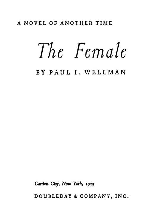 A NOVEL OF ANOTHER TIME The Female BY PAUL I. WELLMAN Garden City, New York, 1953 DOUBLEDAY & COMPANY, INC.