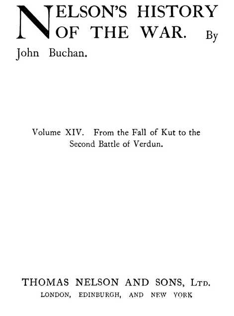 NELSON’S HISTORY OF THE WAR. By John Buchan. Volume XIV. From the Fall of Kut to the Second Battle of Verdun. THOMAS NELSON AND SONS, Ltd. LONDON, EDINBURGH, AND NEW YORK