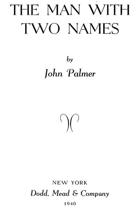 THE MAN WITH TWO NAMES by John Palmer NEW YORK Dodd, Mead & Company 1940