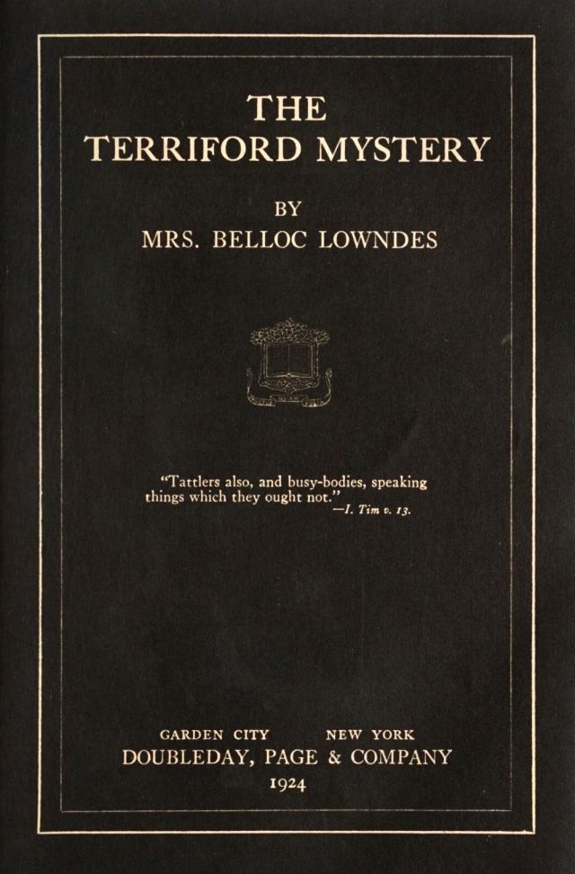 The Terriford Mystery by Mrs. Belloc Lowndes. Tattlers also, and busy-bodies, speaking things which they ought not. I. Tim. v, 13. Garden City, New York. Doubleday, Page and Company, 1924