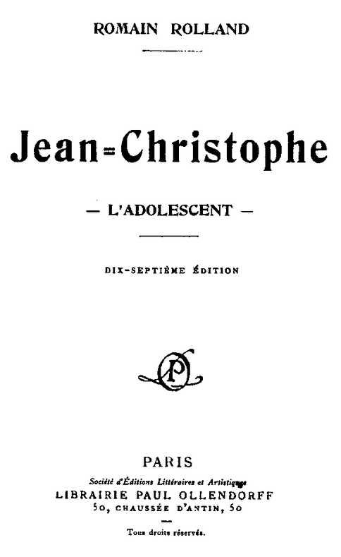 ROMAIN ROLLAND Jean-Christophe L’ADOLESCENT DIX-SEPTIÈME ÉDITION PARIS Société d’Éditions Littéraires et Artistique LIBRAIRIE PAUL OLLENDORFF 50, CHAUSSÉE D’ANTIN, 50 Tous droits réservés.
