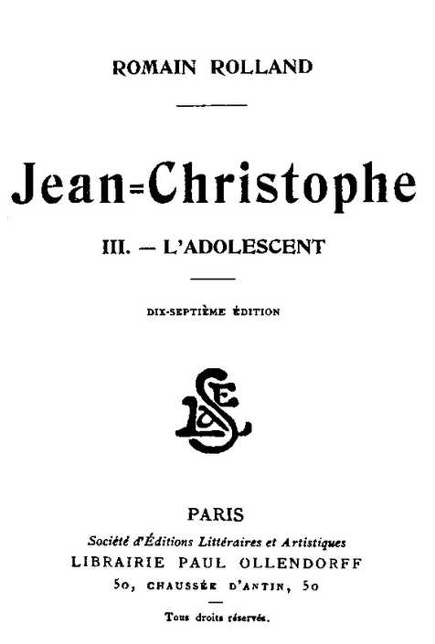 ROMAIN ROLLAND Jean-Christophe III. — L’ADOLESCENT DIX-SEPTIÈME ÉDITION PARIS Société d’Éditions Littéraires et Artistiques LIBRAIRIE PAUL OLLENDORFF 50, CHAUSSÉE D’ANTIN, 50 Tous droits réservés.