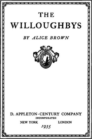 THE WILLOUGHBYS BY ALICE BROWN D. APPLETON-CENTURY COMPANY INCORPORATED NEW YORK LONDON 1935