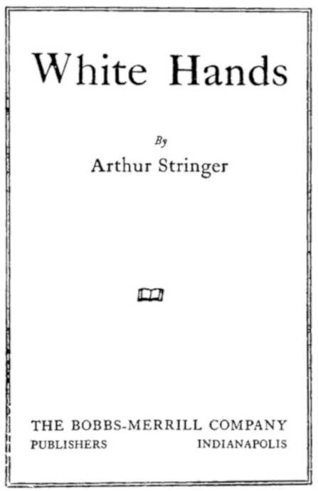 White Hands By Arthur Stringer THE BOBBS-MERRILL COMPANY PUBLISHERS INDIANAPOLIS