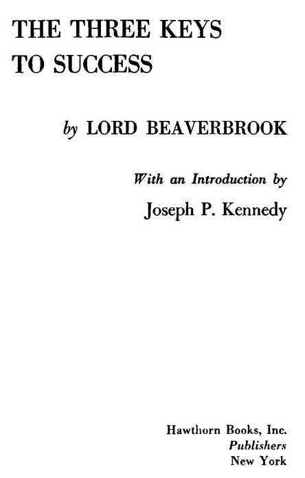 THE THREE KEYS TO SUCCESS by LORD BEAVERBROOK With an Introduction by Joseph P. Kennedy Hawthorn Books, Inc. Publishers New York