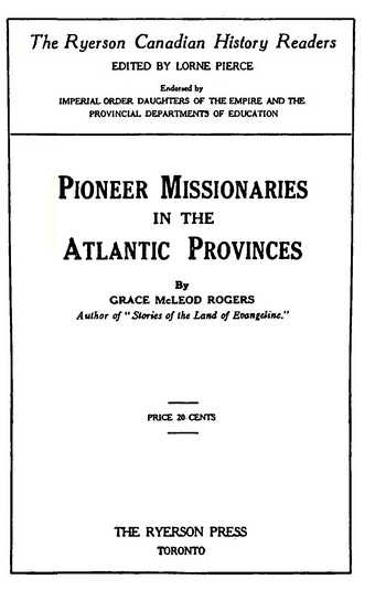 Pioneer Missionaries in the Atlantic Provinces EDITED BY LORNE PIERCE By GRACE McLEOD ROGERS THE RYERSON PRESS TORONTO