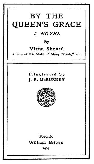 BY THE QUEEN’S GRACE By Virna Sheard Illustrated by J. E. McBURNEY Toronto William Briggs 1904