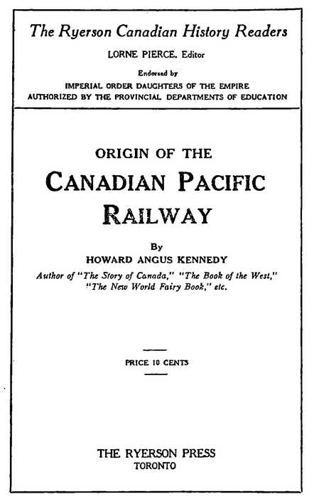 ORIGIN OF THE Canadian Pacific Railway By HOWARD ANGUS KENNEDY The Ryerson Canadian History Readers