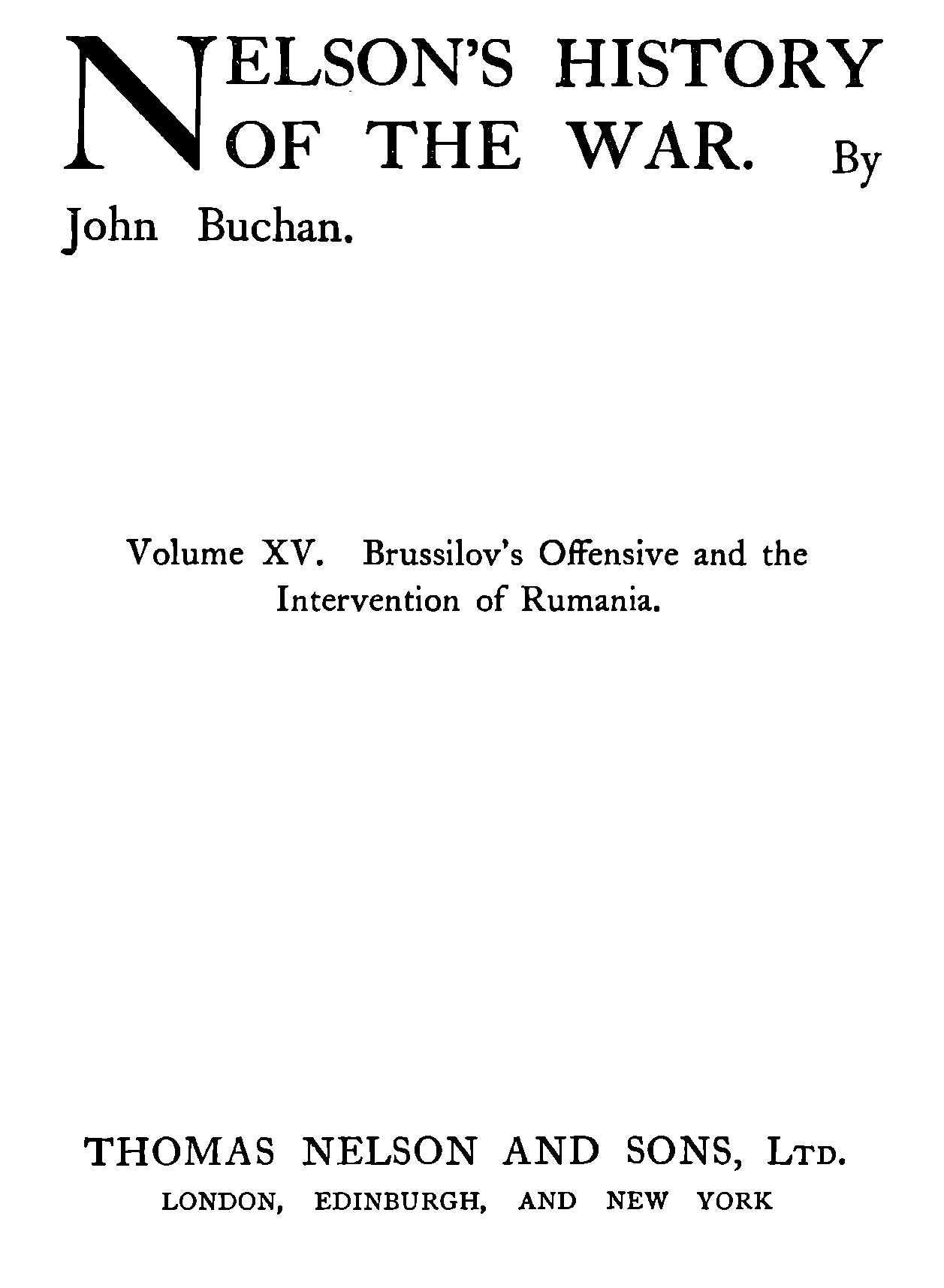 NELSON’S HISTORY OF THE WAR. By John Buchan. Volume XV. Brussilov’s Offensive and the Intervention of Rumania. THOMAS NELSON AND SONS, Ltd. LONDON, EDINBURGH, AND NEW YORK