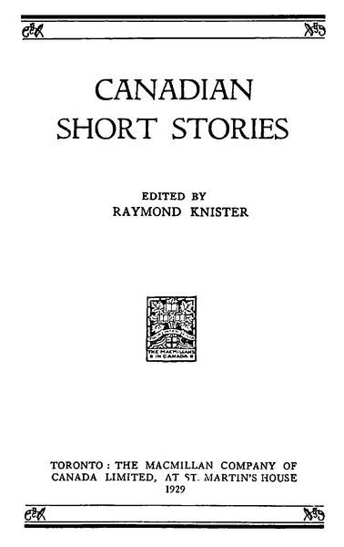 CANADIAN SHORT STORIES EDITED BY RAYMOND KNISTER TORONTO: THE MACMILLAN COMPANY OF CANADA LIMITED 1929