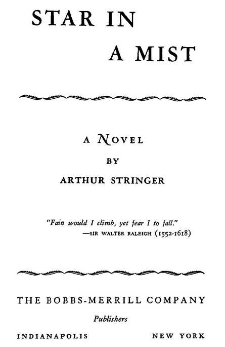 STAR IN A MIST A Novel BY ARTHUR STRINGER “Fain would I climb, yet fear I to fall.” SIR WALTER RALEIGH (1552-1618) THE BOBBS-MERRILL COMPANY Publishers INDIANAPOLIS      NEW YORK