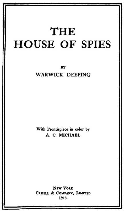 THE HOUSE OF SPIES BY WARWICK DEEPING Illustration by A. C. MICHAEL Cassell & Company, Limited 1913