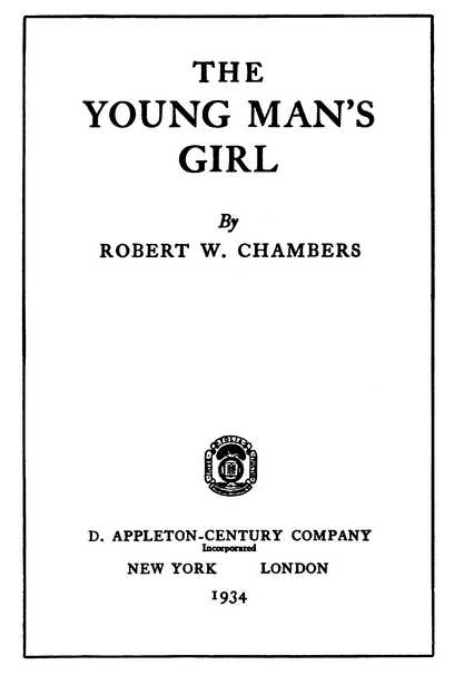 THE YOUNG MAN’S GIRL By ROBERT W. CHAMBERS D. APPLETON-CENTURY COMPANY 1934