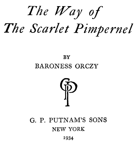 The Way of The Scarlet Pimpernel BY BARONESS ORCZY G. P. PUTNAM’S SONS 1934